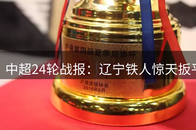 中超24轮战报：辽宁铁人惊天扳平 海港逆转 重庆连败