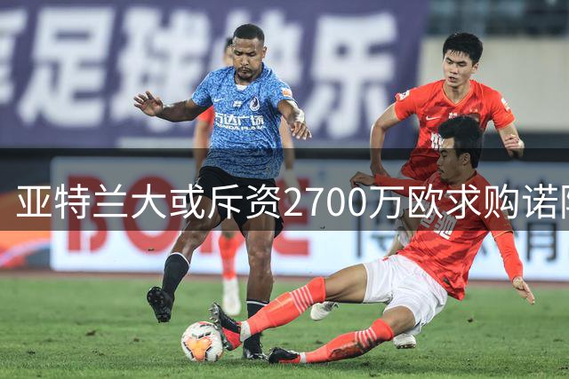 亚特兰大或斥资2700万欧求购诺阿·朗 交易方式存分歧