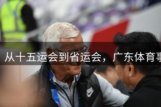 从十五运会到省运会，广东体育事业在继往开来中迎来蝶变｜上场评